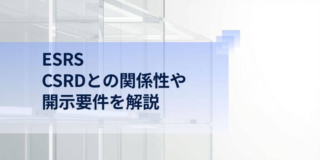 ESRS とは？CSRD との関係性や開示要件を解説