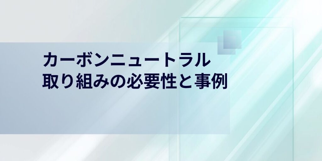 カーボンニュートラルとは？取り組みの必要性と事例