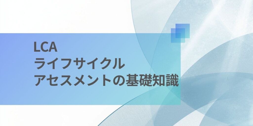 LCA とは？ライフサイクルアセスメントの基礎知識