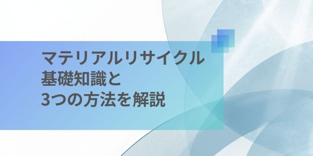 マテリアルリサイクルとは？基礎知識と3つの方法を解説