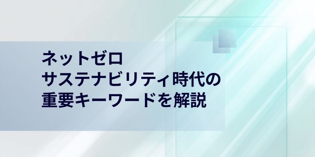 ネットゼロとは？サステナビリティ時代における重要キーワードを解説