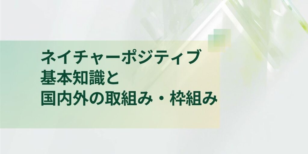 ネイチャーポジティブの基本知識｜国内外の取り組みと枠組み