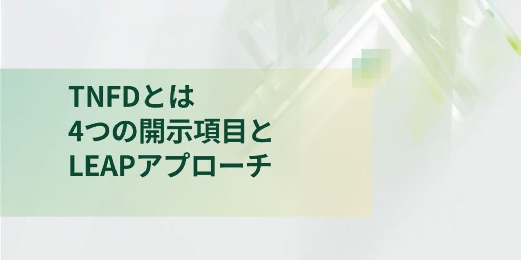 TNFD とは？4つの開示項目とLEAPアプローチ