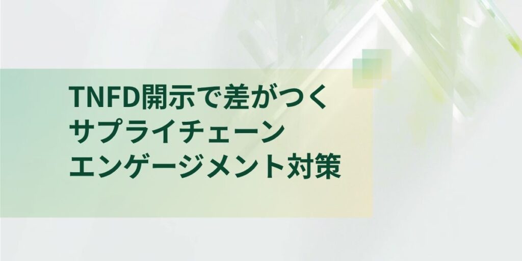 TNFD 情報開示で差がつくサプライチェーンエンゲージメント対策