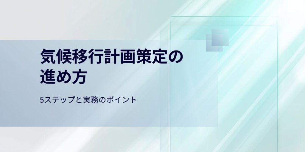 気候移行計画（トランジションプラン）の策定方法と進め方｜大手企業が押さえるべき5ステップと実務のポイント