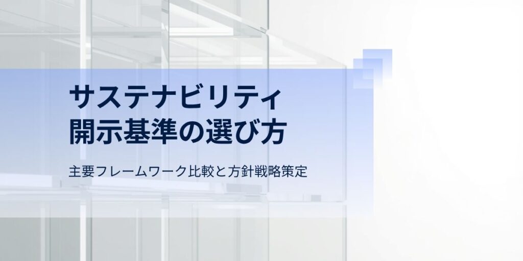 サステナビリティ開示基準の選び方｜主要フレームワーク比較と方針戦略策定のポイント