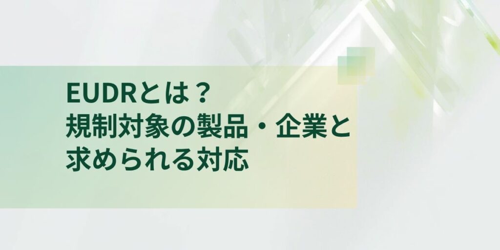 EUDRとは？規制対象の製品・企業と求められる対応