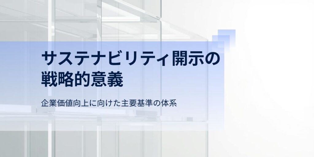 サステナビリティ開示の戦略的意義：企業価値向上に向けた主要基準の体系